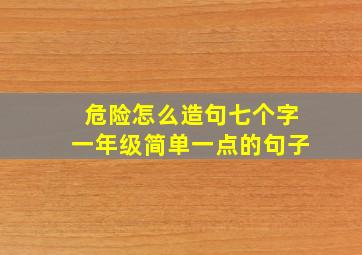 危险怎么造句七个字一年级简单一点的句子