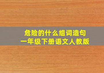 危险的什么组词造句一年级下册语文人教版