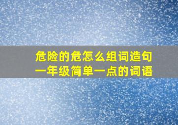 危险的危怎么组词造句一年级简单一点的词语