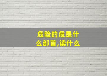 危险的危是什么部首,读什么