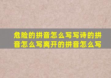 危险的拼音怎么写写诗的拼音怎么写离开的拼音怎么写