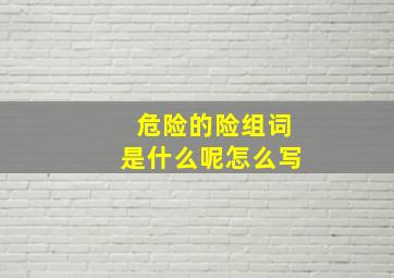 危险的险组词是什么呢怎么写