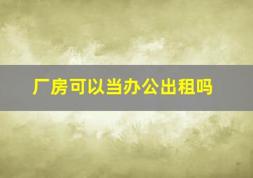 厂房可以当办公出租吗