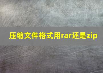 压缩文件格式用rar还是zip