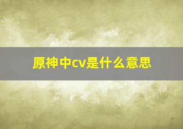 原神中cv是什么意思