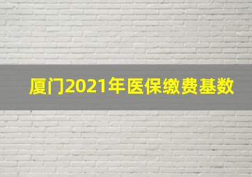 厦门2021年医保缴费基数