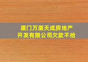 厦门万厦天成房地产开发有限公司欠款不给