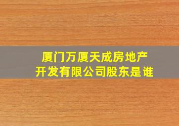 厦门万厦天成房地产开发有限公司股东是谁