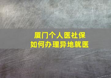 厦门个人医社保如何办理异地就医