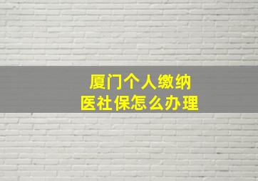 厦门个人缴纳医社保怎么办理