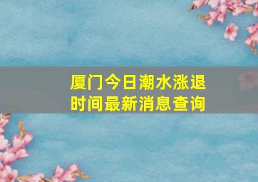 厦门今日潮水涨退时间最新消息查询