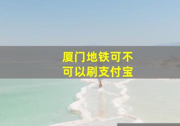 厦门地铁可不可以刷支付宝