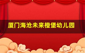 厦门海沧未来橙堡幼儿园