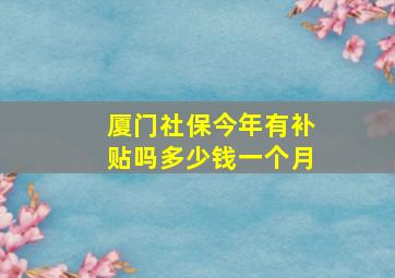 厦门社保今年有补贴吗多少钱一个月