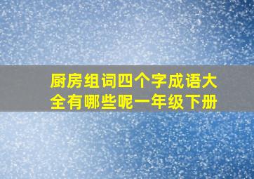 厨房组词四个字成语大全有哪些呢一年级下册