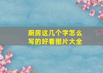 厨房这几个字怎么写的好看图片大全