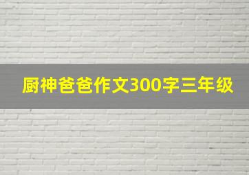 厨神爸爸作文300字三年级