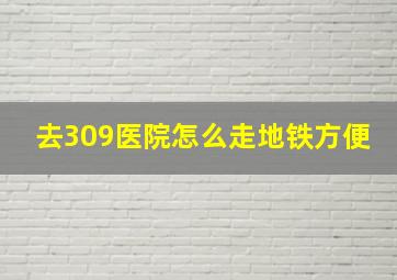 去309医院怎么走地铁方便