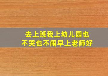 去上班我上幼儿园也不哭也不闹早上老师好