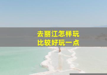 去丽江怎样玩比较好玩一点