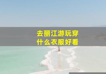 去丽江游玩穿什么衣服好看