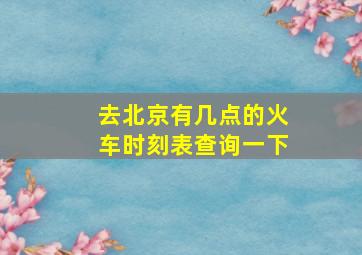 去北京有几点的火车时刻表查询一下