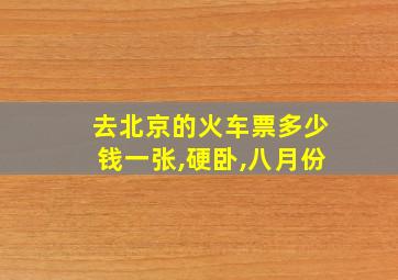 去北京的火车票多少钱一张,硬卧,八月份