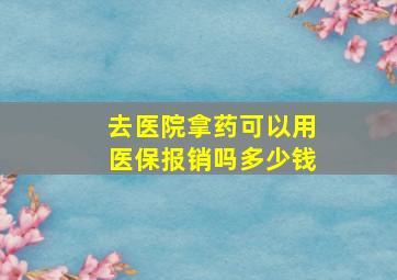 去医院拿药可以用医保报销吗多少钱