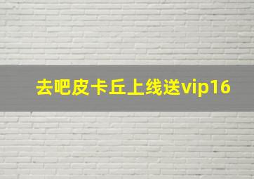 去吧皮卡丘上线送vip16