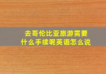 去哥伦比亚旅游需要什么手续呢英语怎么说