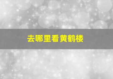 去哪里看黄鹤楼