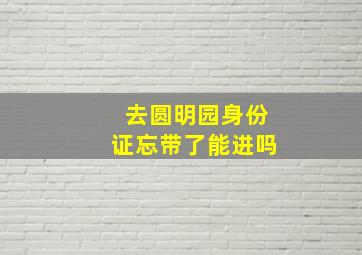 去圆明园身份证忘带了能进吗