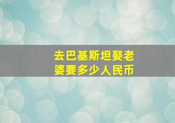 去巴基斯坦娶老婆要多少人民币