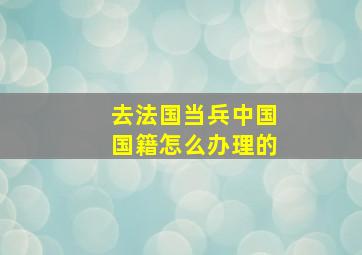 去法国当兵中国国籍怎么办理的