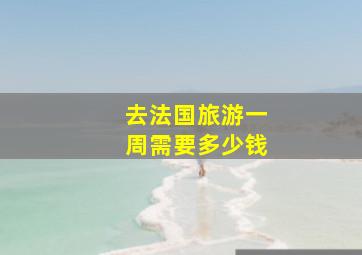 去法国旅游一周需要多少钱