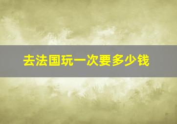 去法国玩一次要多少钱