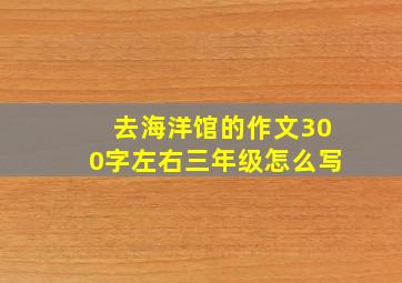 去海洋馆的作文300字左右三年级怎么写