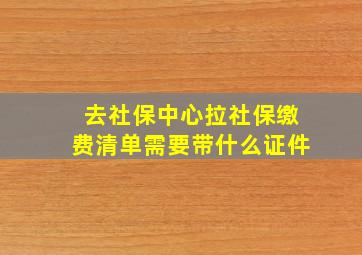 去社保中心拉社保缴费清单需要带什么证件