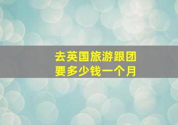 去英国旅游跟团要多少钱一个月