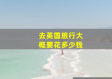 去英国旅行大概要花多少钱