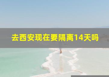 去西安现在要隔离14天吗