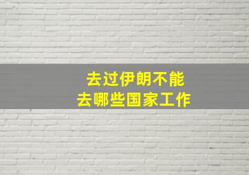 去过伊朗不能去哪些国家工作