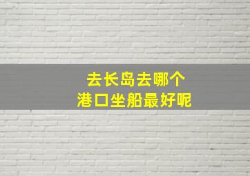 去长岛去哪个港口坐船最好呢