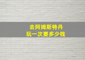 去阿姆斯特丹玩一次要多少钱