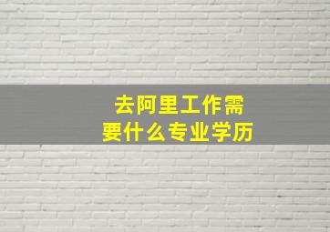 去阿里工作需要什么专业学历