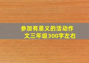 参加有意义的活动作文三年级300字左右