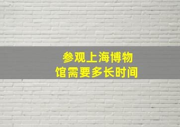 参观上海博物馆需要多长时间