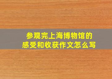 参观完上海博物馆的感受和收获作文怎么写