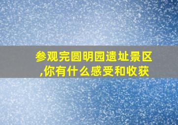 参观完圆明园遗址景区,你有什么感受和收获