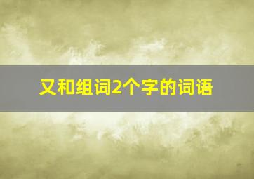 又和组词2个字的词语